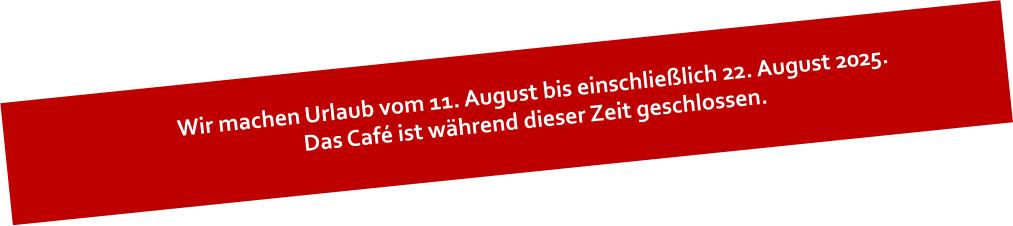 Wir machen Urlaub vom 11. August bis einschließlich 22. August 2025. Das Café ist während dieser Zeit geschlossen.